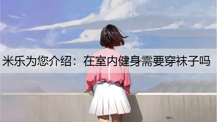 米乐为您介绍：在室内健身需要穿袜子吗