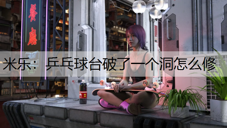 <strong>米乐：乒乓球台破了一个洞怎么修</strong>