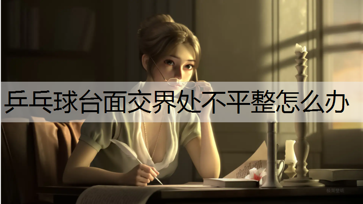 乒乓球台面交界处不平整怎么办 乒乓球台面交界处不平整怎么办